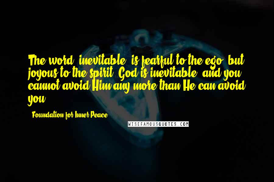 Foundation For Inner Peace Quotes: The word "inevitable" is fearful to the ego, but joyous to the spirit. God is inevitable, and you cannot avoid Him any more than He can avoid you.