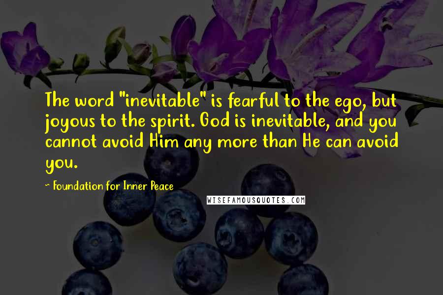 Foundation For Inner Peace Quotes: The word "inevitable" is fearful to the ego, but joyous to the spirit. God is inevitable, and you cannot avoid Him any more than He can avoid you.