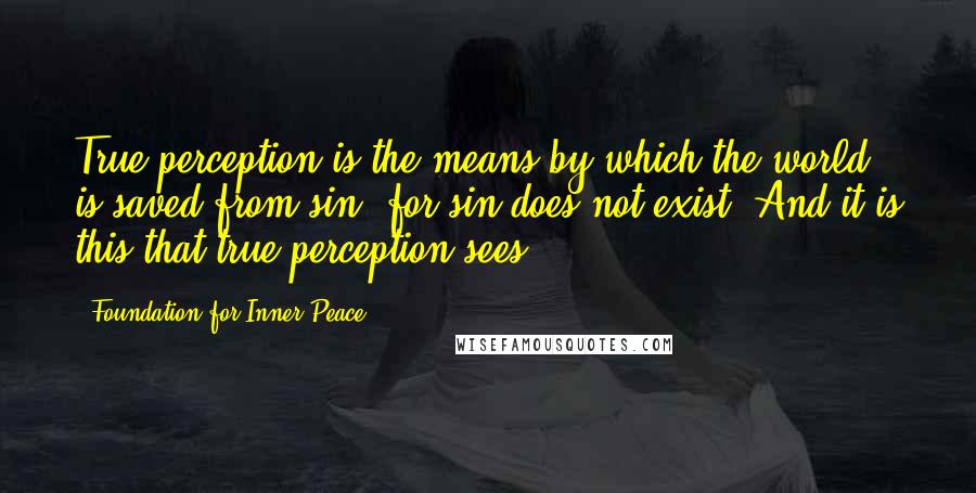 Foundation For Inner Peace Quotes: True perception is the means by which the world is saved from sin, for sin does not exist. And it is this that true perception sees.