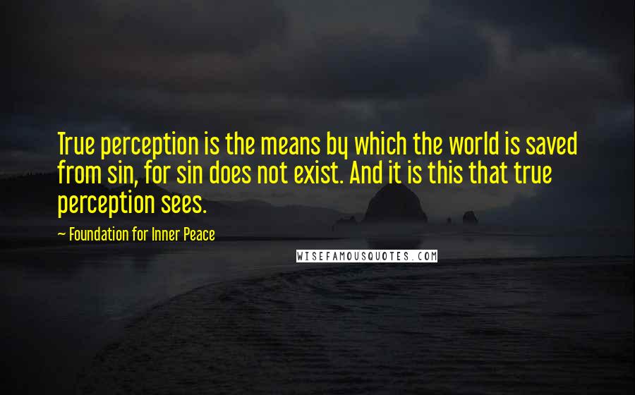 Foundation For Inner Peace Quotes: True perception is the means by which the world is saved from sin, for sin does not exist. And it is this that true perception sees.