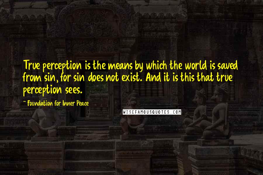 Foundation For Inner Peace Quotes: True perception is the means by which the world is saved from sin, for sin does not exist. And it is this that true perception sees.