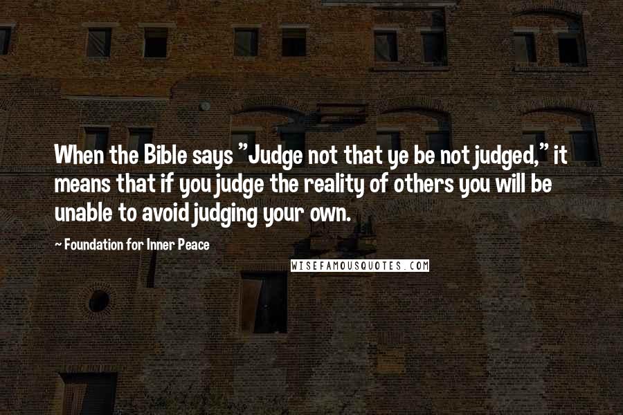 Foundation For Inner Peace Quotes: When the Bible says "Judge not that ye be not judged," it means that if you judge the reality of others you will be unable to avoid judging your own.