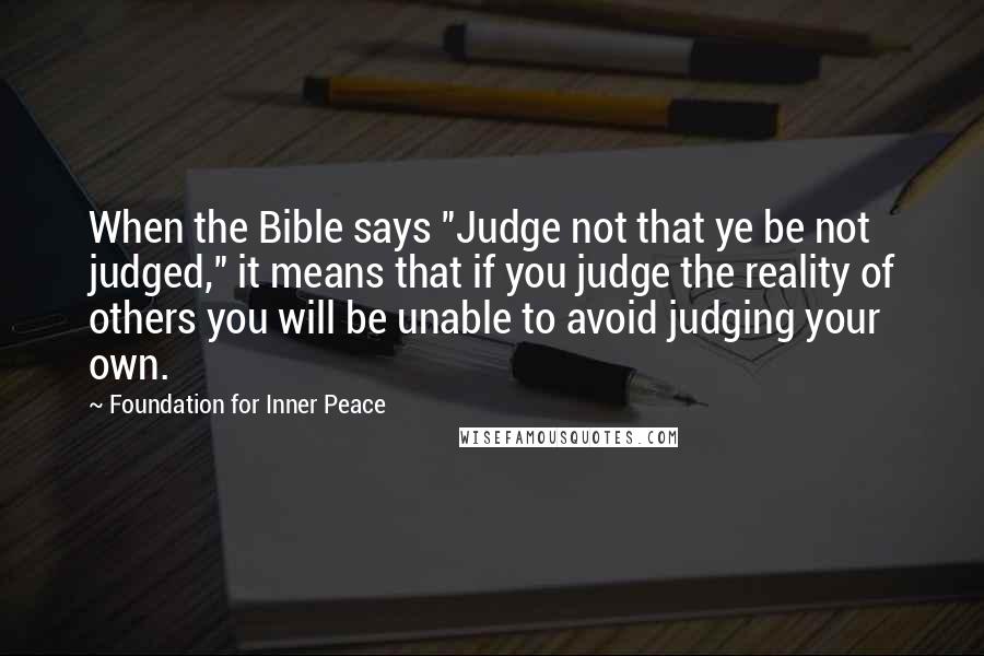 Foundation For Inner Peace Quotes: When the Bible says "Judge not that ye be not judged," it means that if you judge the reality of others you will be unable to avoid judging your own.