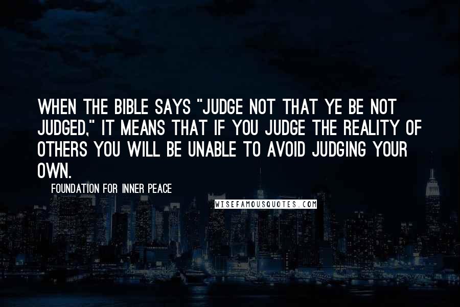 Foundation For Inner Peace Quotes: When the Bible says "Judge not that ye be not judged," it means that if you judge the reality of others you will be unable to avoid judging your own.