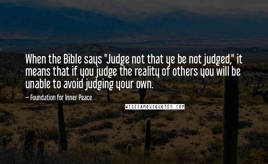 Foundation For Inner Peace Quotes: When the Bible says "Judge not that ye be not judged," it means that if you judge the reality of others you will be unable to avoid judging your own.