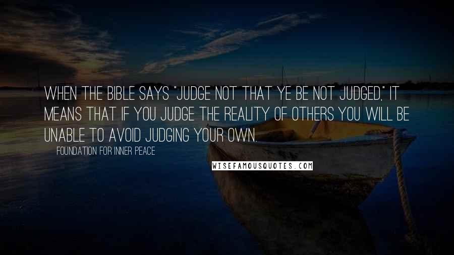 Foundation For Inner Peace Quotes: When the Bible says "Judge not that ye be not judged," it means that if you judge the reality of others you will be unable to avoid judging your own.