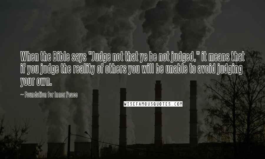 Foundation For Inner Peace Quotes: When the Bible says "Judge not that ye be not judged," it means that if you judge the reality of others you will be unable to avoid judging your own.