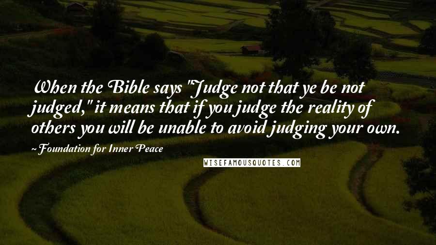 Foundation For Inner Peace Quotes: When the Bible says "Judge not that ye be not judged," it means that if you judge the reality of others you will be unable to avoid judging your own.