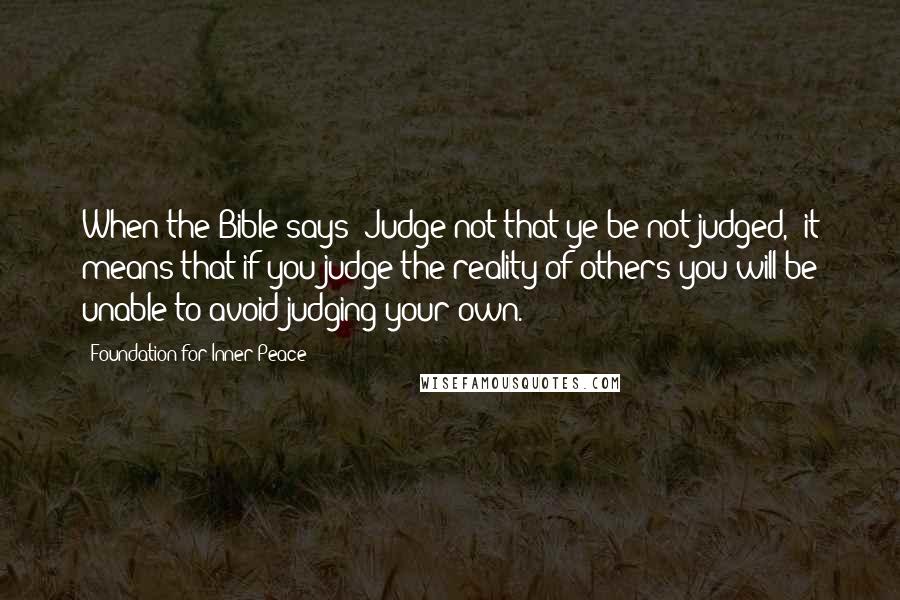 Foundation For Inner Peace Quotes: When the Bible says "Judge not that ye be not judged," it means that if you judge the reality of others you will be unable to avoid judging your own.