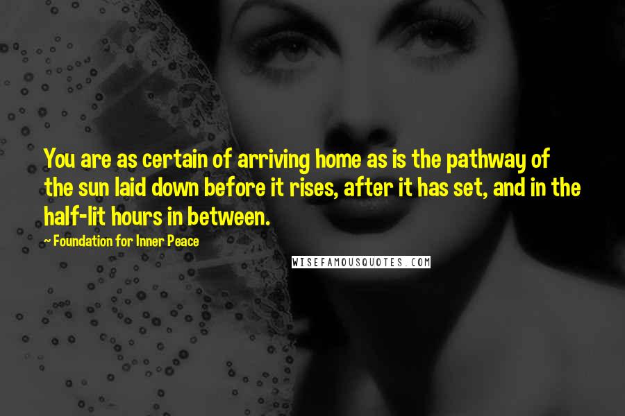 Foundation For Inner Peace Quotes: You are as certain of arriving home as is the pathway of the sun laid down before it rises, after it has set, and in the half-lit hours in between.