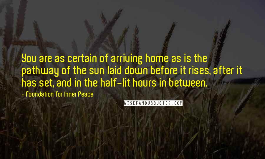 Foundation For Inner Peace Quotes: You are as certain of arriving home as is the pathway of the sun laid down before it rises, after it has set, and in the half-lit hours in between.