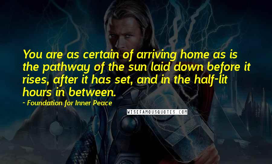 Foundation For Inner Peace Quotes: You are as certain of arriving home as is the pathway of the sun laid down before it rises, after it has set, and in the half-lit hours in between.