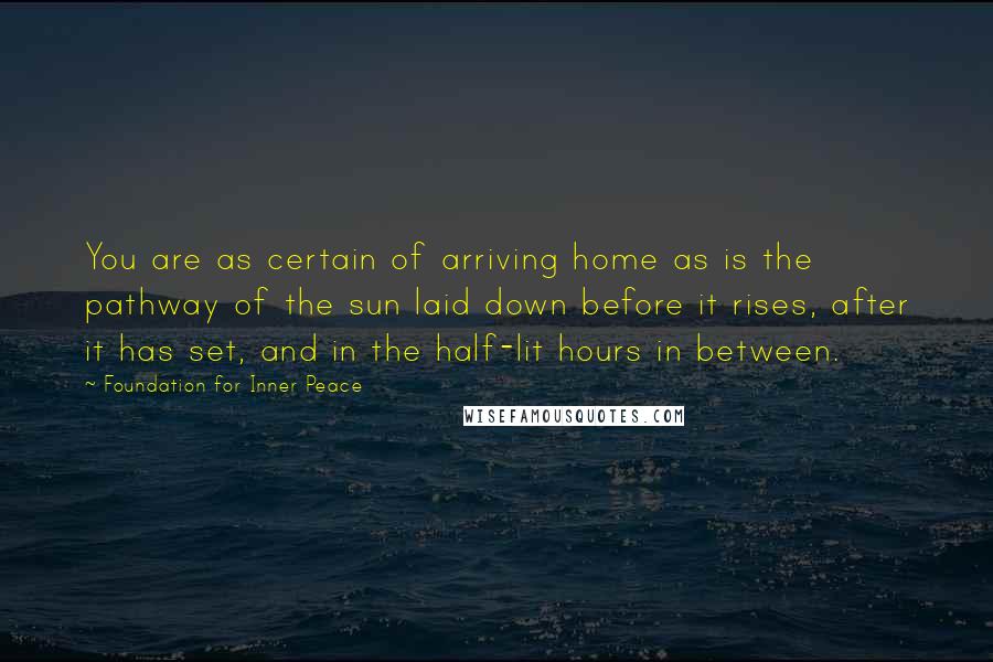 Foundation For Inner Peace Quotes: You are as certain of arriving home as is the pathway of the sun laid down before it rises, after it has set, and in the half-lit hours in between.