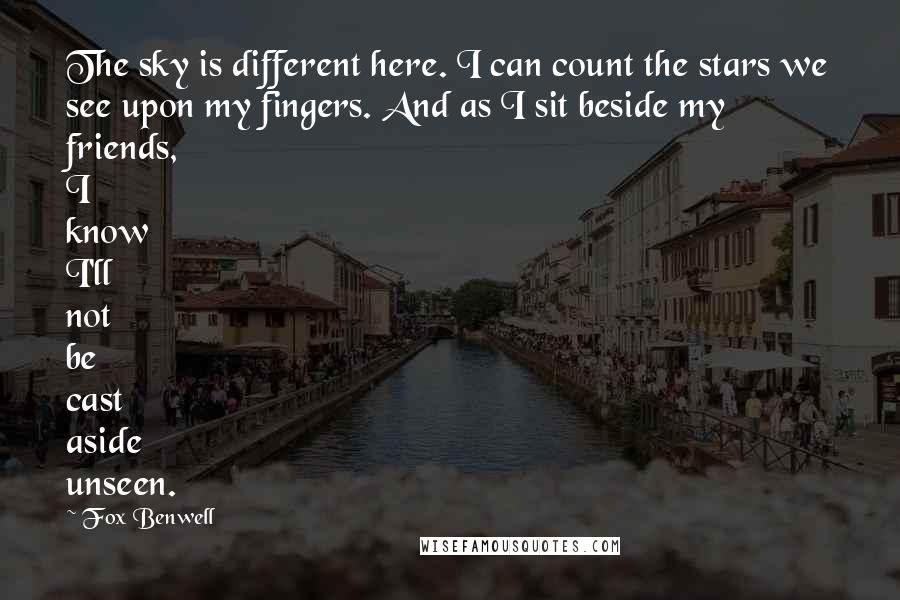 Fox Benwell Quotes: The sky is different here. I can count the stars we see upon my fingers. And as I sit beside my friends, I know I'll not be cast aside unseen.