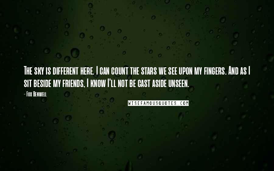 Fox Benwell Quotes: The sky is different here. I can count the stars we see upon my fingers. And as I sit beside my friends, I know I'll not be cast aside unseen.