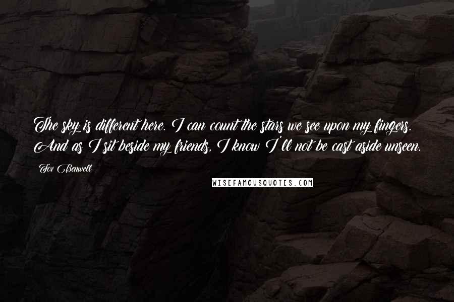 Fox Benwell Quotes: The sky is different here. I can count the stars we see upon my fingers. And as I sit beside my friends, I know I'll not be cast aside unseen.