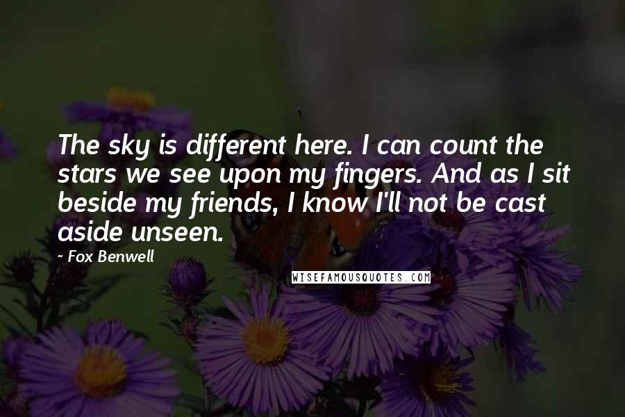 Fox Benwell Quotes: The sky is different here. I can count the stars we see upon my fingers. And as I sit beside my friends, I know I'll not be cast aside unseen.