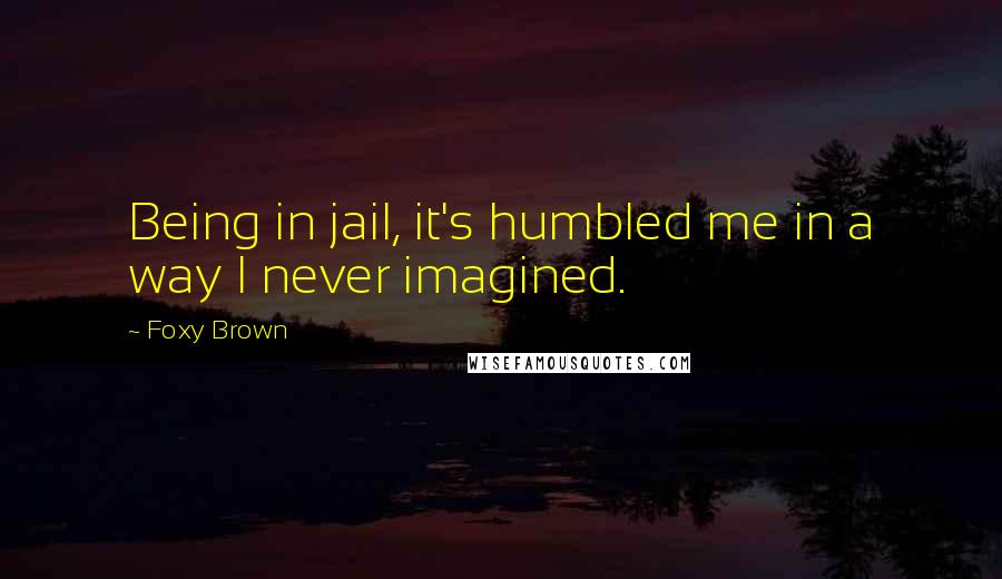 Foxy Brown Quotes: Being in jail, it's humbled me in a way I never imagined.