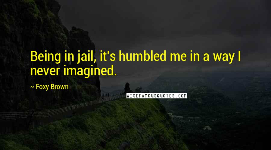 Foxy Brown Quotes: Being in jail, it's humbled me in a way I never imagined.