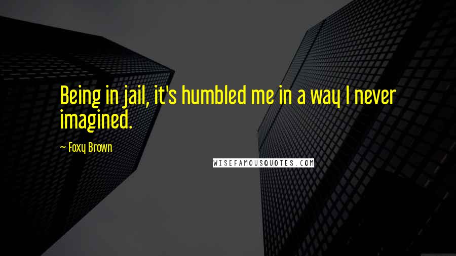 Foxy Brown Quotes: Being in jail, it's humbled me in a way I never imagined.
