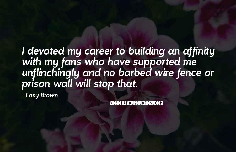Foxy Brown Quotes: I devoted my career to building an affinity with my fans who have supported me unflinchingly and no barbed wire fence or prison wall will stop that.