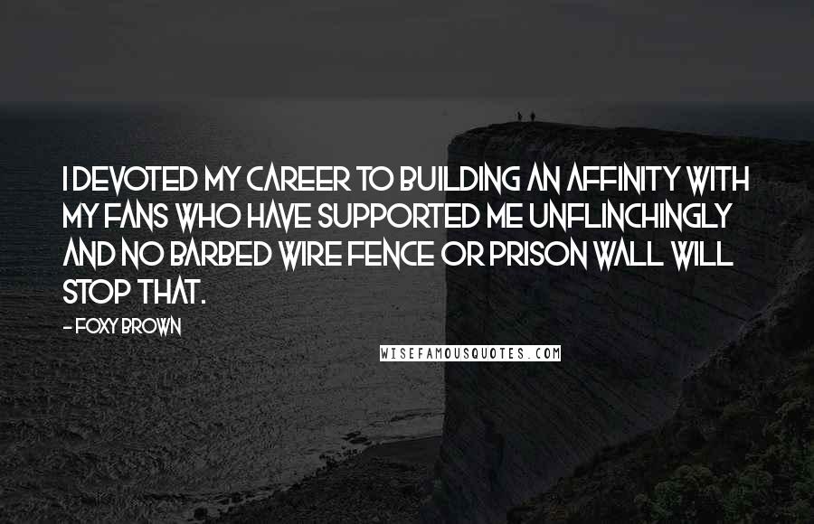 Foxy Brown Quotes: I devoted my career to building an affinity with my fans who have supported me unflinchingly and no barbed wire fence or prison wall will stop that.