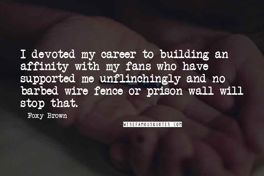 Foxy Brown Quotes: I devoted my career to building an affinity with my fans who have supported me unflinchingly and no barbed wire fence or prison wall will stop that.