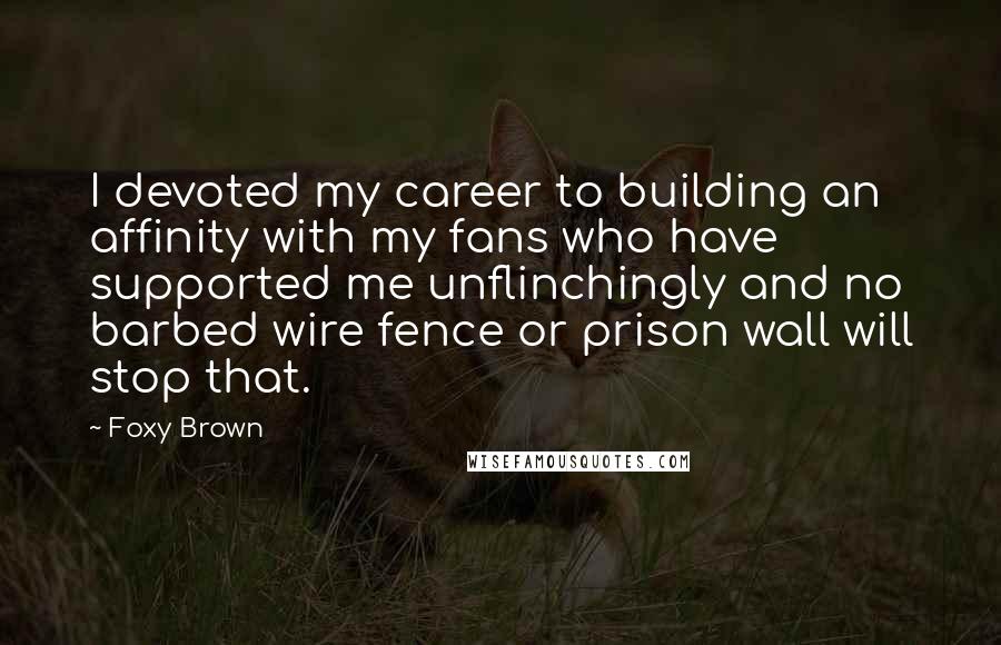 Foxy Brown Quotes: I devoted my career to building an affinity with my fans who have supported me unflinchingly and no barbed wire fence or prison wall will stop that.