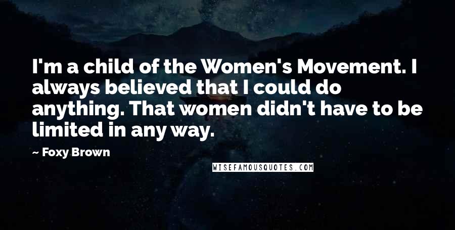 Foxy Brown Quotes: I'm a child of the Women's Movement. I always believed that I could do anything. That women didn't have to be limited in any way.