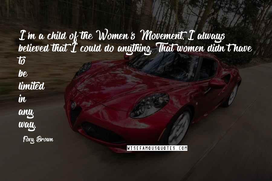 Foxy Brown Quotes: I'm a child of the Women's Movement. I always believed that I could do anything. That women didn't have to be limited in any way.