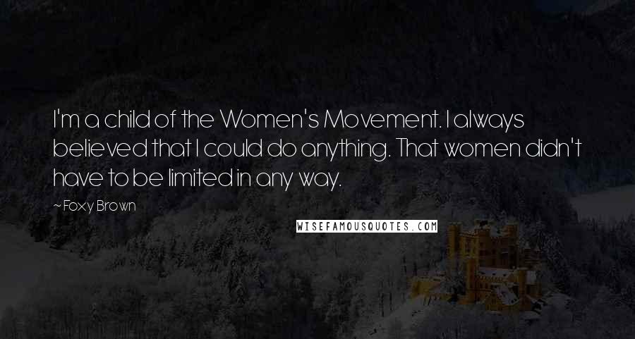 Foxy Brown Quotes: I'm a child of the Women's Movement. I always believed that I could do anything. That women didn't have to be limited in any way.