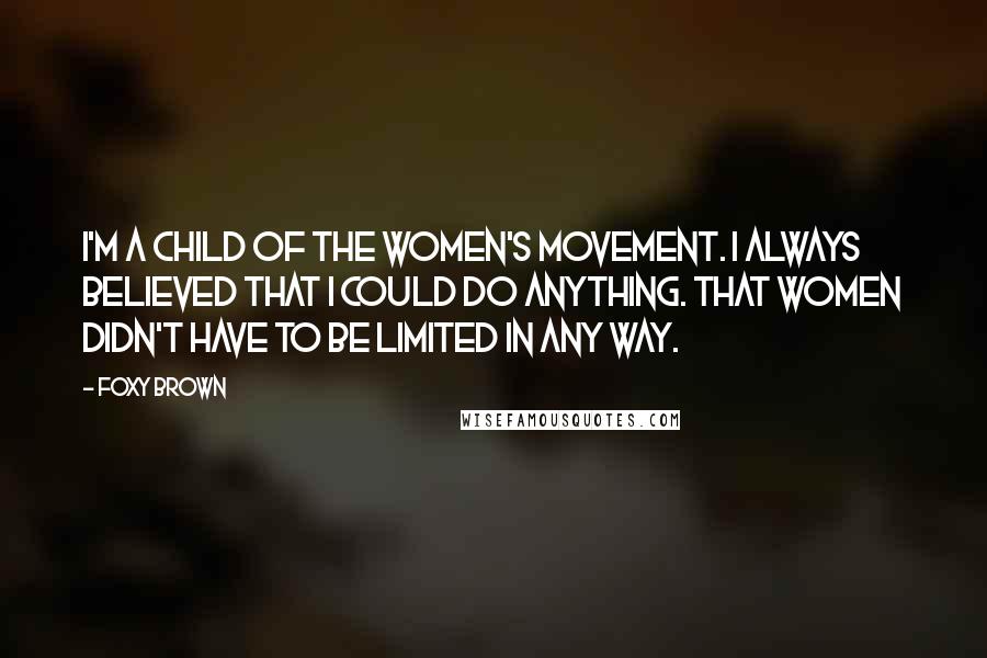 Foxy Brown Quotes: I'm a child of the Women's Movement. I always believed that I could do anything. That women didn't have to be limited in any way.