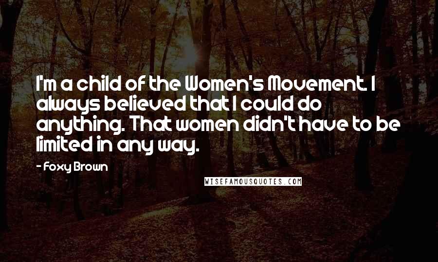 Foxy Brown Quotes: I'm a child of the Women's Movement. I always believed that I could do anything. That women didn't have to be limited in any way.