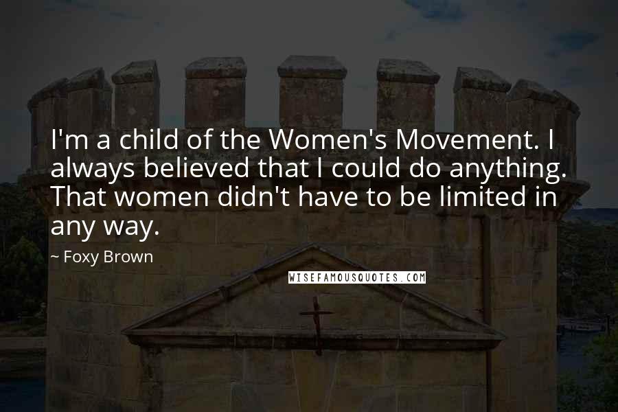 Foxy Brown Quotes: I'm a child of the Women's Movement. I always believed that I could do anything. That women didn't have to be limited in any way.