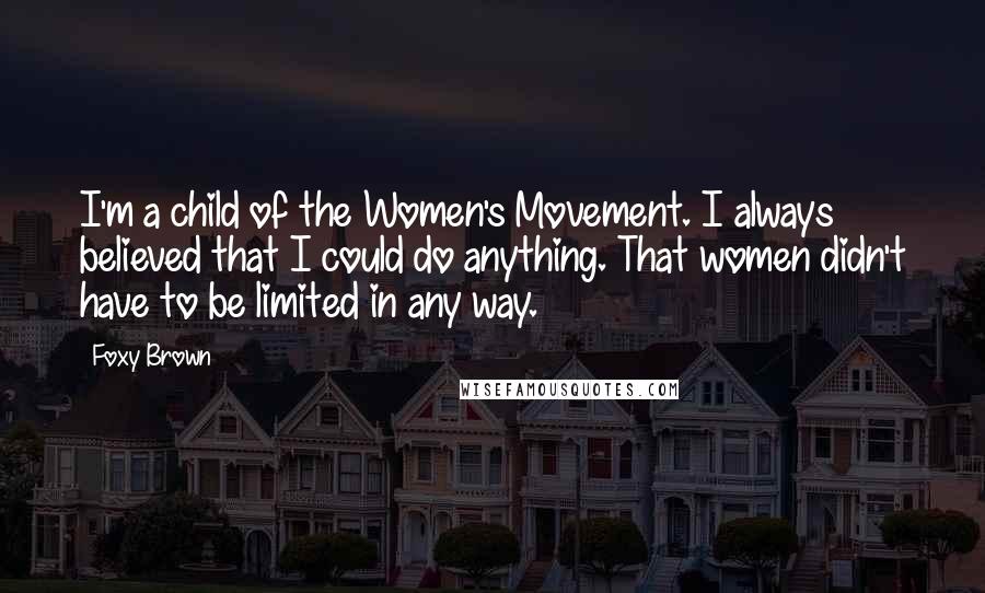 Foxy Brown Quotes: I'm a child of the Women's Movement. I always believed that I could do anything. That women didn't have to be limited in any way.