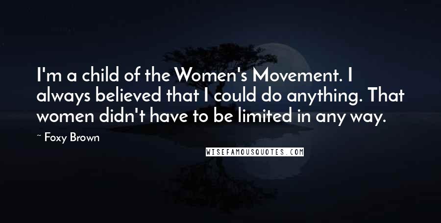 Foxy Brown Quotes: I'm a child of the Women's Movement. I always believed that I could do anything. That women didn't have to be limited in any way.