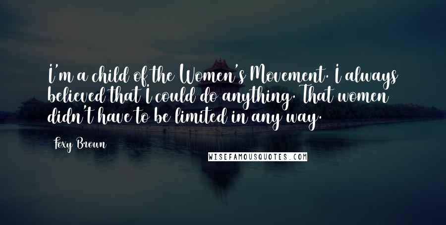 Foxy Brown Quotes: I'm a child of the Women's Movement. I always believed that I could do anything. That women didn't have to be limited in any way.