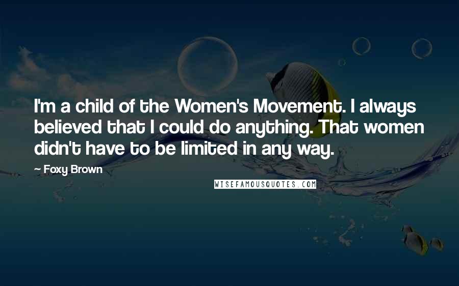 Foxy Brown Quotes: I'm a child of the Women's Movement. I always believed that I could do anything. That women didn't have to be limited in any way.