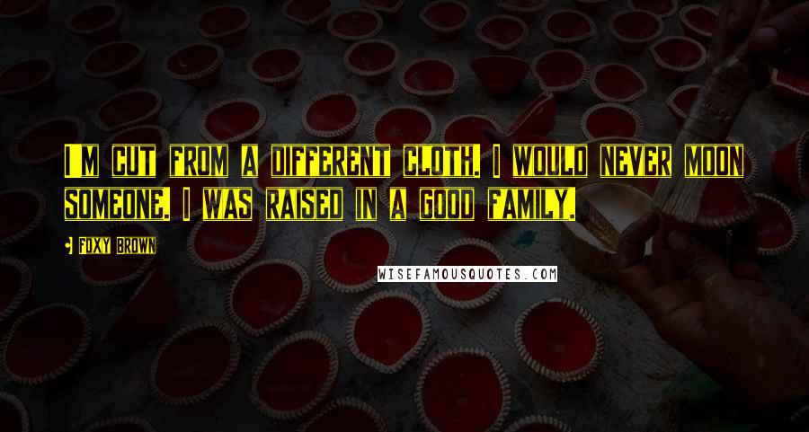 Foxy Brown Quotes: I'm cut from a different cloth. I would never moon someone. I was raised in a good family.