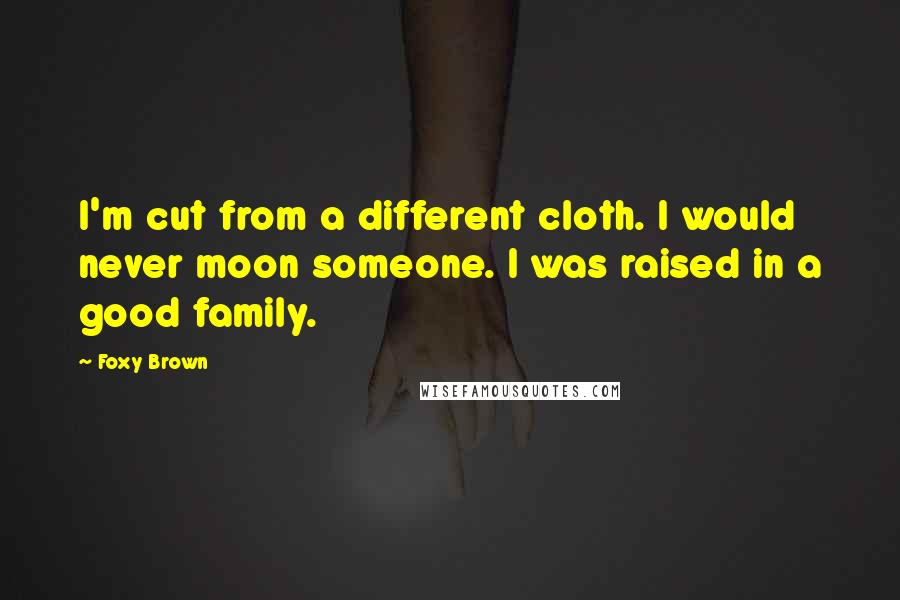 Foxy Brown Quotes: I'm cut from a different cloth. I would never moon someone. I was raised in a good family.
