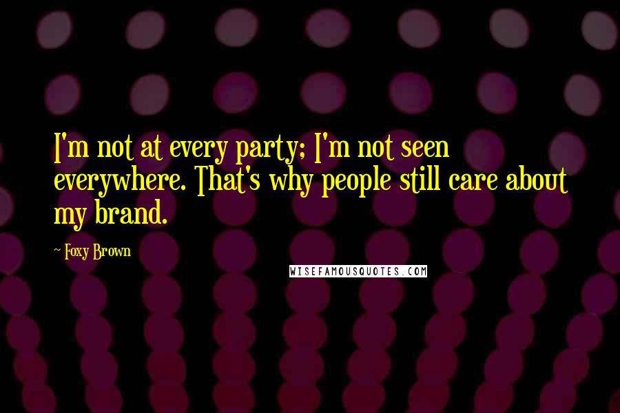 Foxy Brown Quotes: I'm not at every party; I'm not seen everywhere. That's why people still care about my brand.