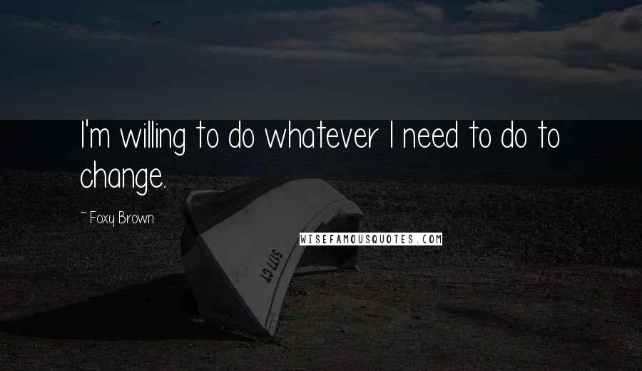 Foxy Brown Quotes: I'm willing to do whatever I need to do to change.