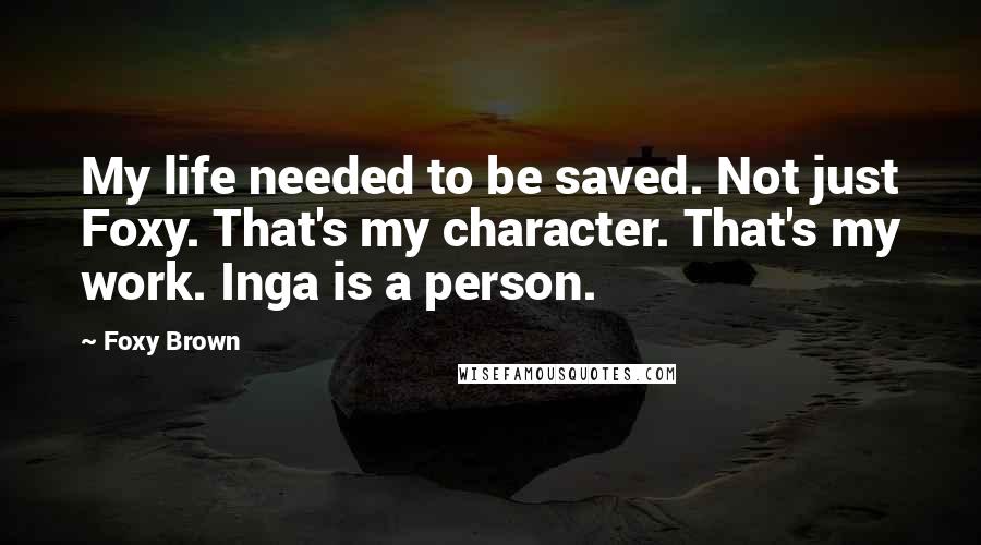 Foxy Brown Quotes: My life needed to be saved. Not just Foxy. That's my character. That's my work. Inga is a person.