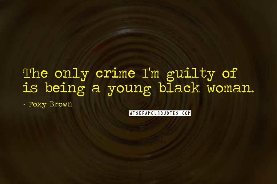 Foxy Brown Quotes: The only crime I'm guilty of is being a young black woman.