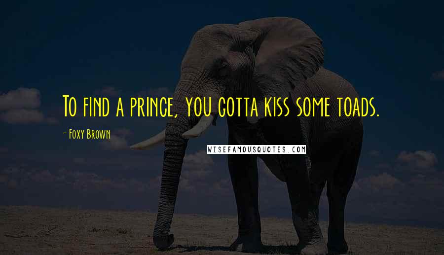 Foxy Brown Quotes: To find a prince, you gotta kiss some toads.