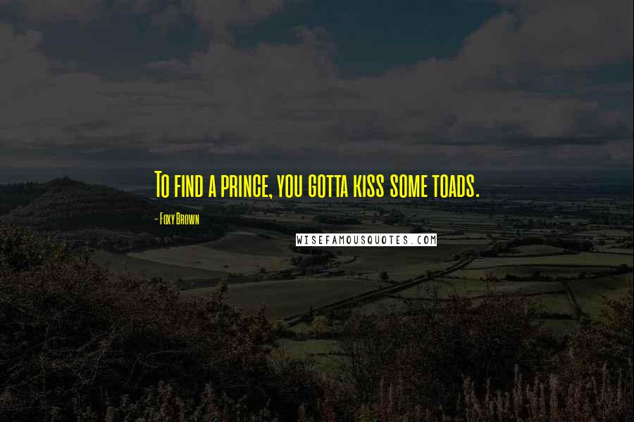 Foxy Brown Quotes: To find a prince, you gotta kiss some toads.