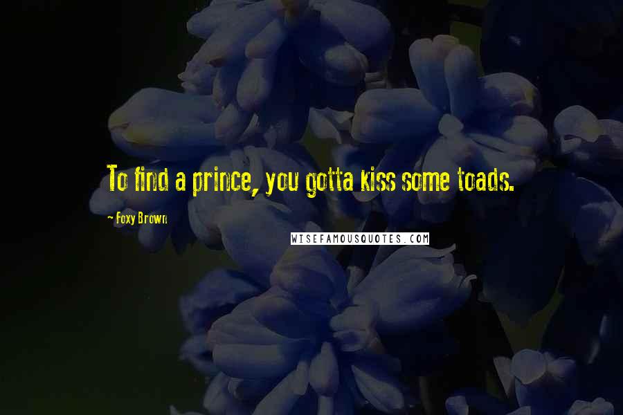 Foxy Brown Quotes: To find a prince, you gotta kiss some toads.