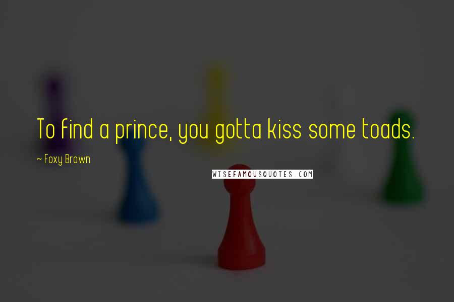 Foxy Brown Quotes: To find a prince, you gotta kiss some toads.