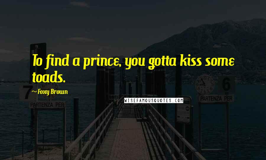 Foxy Brown Quotes: To find a prince, you gotta kiss some toads.