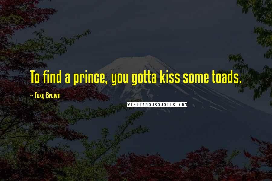 Foxy Brown Quotes: To find a prince, you gotta kiss some toads.